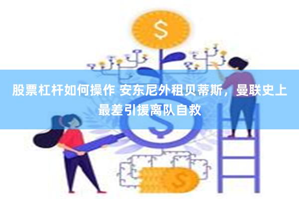 股票杠杆如何操作 安东尼外租贝蒂斯，曼联史上最差引援离队自救