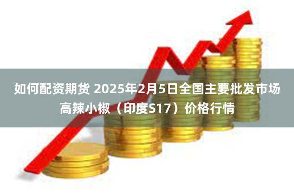 如何配资期货 2025年2月5日全国主要批发市场高辣小椒（印度S17）价格行情