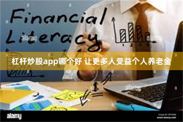 杠杆炒股app哪个好 让更多人受益个人养老金