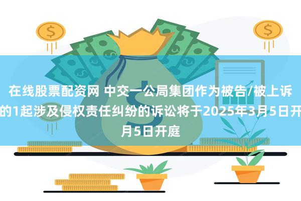 在线股票配资网 中交一公局集团作为被告/被上诉人的1起涉及侵权责任纠纷的诉讼将于2025年3月5日开庭