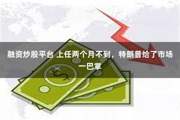 融资炒股平台 上任两个月不到，特朗普给了市场一巴掌