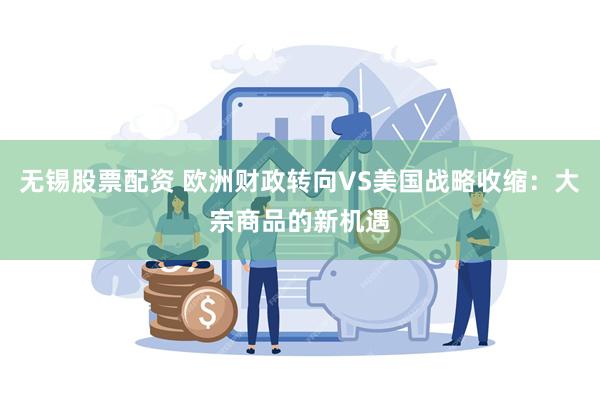 无锡股票配资 欧洲财政转向VS美国战略收缩：大宗商品的新机遇