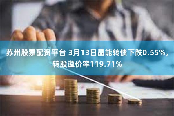 苏州股票配资平台 3月13日晶能转债下跌0.55%，转股溢价率119.71%