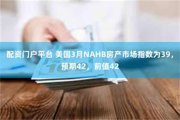 配资门户平台 美国3月NAHB房产市场指数为39，预期42，前值42