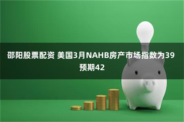 邵阳股票配资 美国3月NAHB房产市场指数为39 预期42