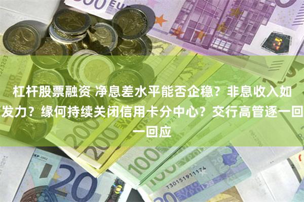 杠杆股票融资 净息差水平能否企稳？非息收入如何发力？缘何持续关闭信用卡分中心？交行高管逐一回应