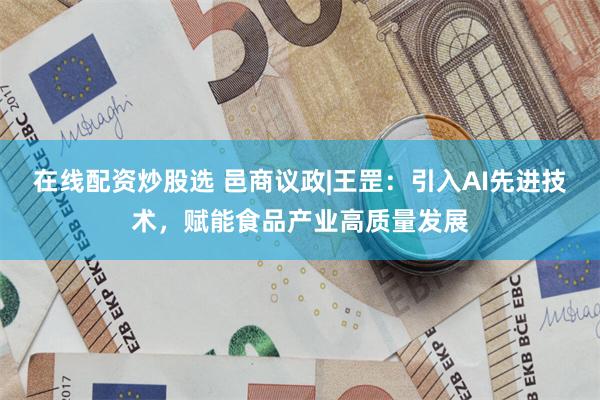 在线配资炒股选 邑商议政|王罡：引入AI先进技术，赋能食品产业高质量发展