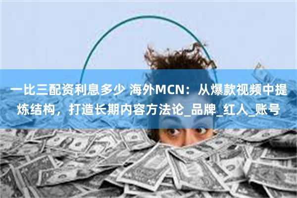 一比三配资利息多少 海外MCN：从爆款视频中提炼结构，打造长期内容方法论_品牌_红人_账号