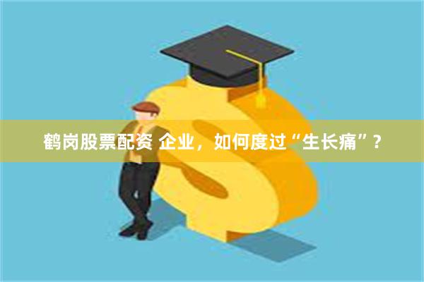 鹤岗股票配资 企业，如何度过“生长痛”？