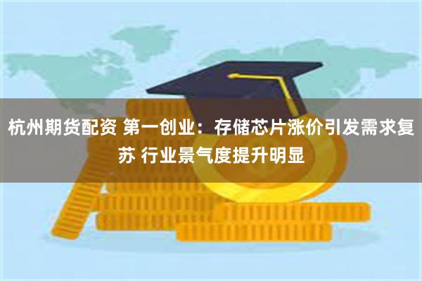 杭州期货配资 第一创业：存储芯片涨价引发需求复苏 行业景气度提升明显