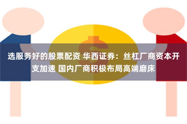 选服务好的股票配资 华西证券：丝杠厂商资本开支加速 国内厂商积极布局高端磨床