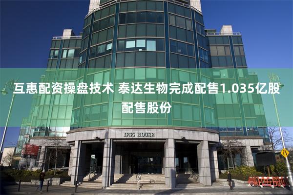 互惠配资操盘技术 泰达生物完成配售1.035亿股配售股份