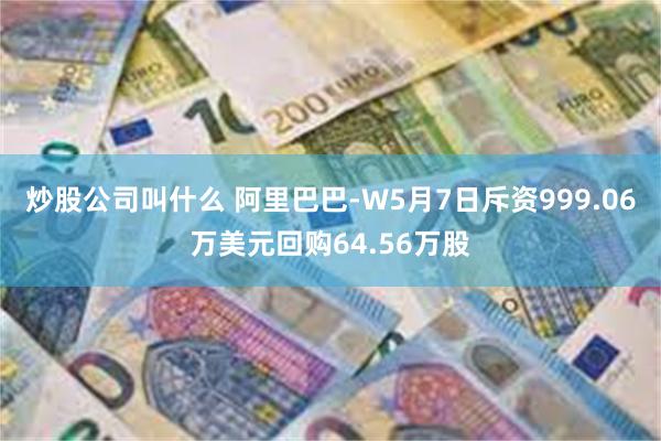 炒股公司叫什么 阿里巴巴-W5月7日斥资999.06万美元回购64.56万股