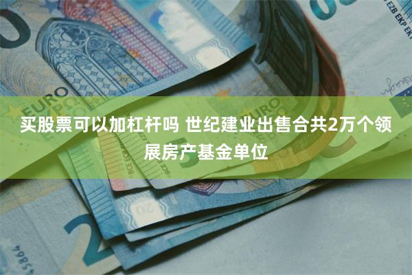买股票可以加杠杆吗 世纪建业出售合共2万个领展房产基金单位