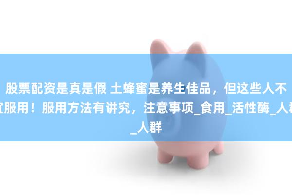 股票配资是真是假 土蜂蜜是养生佳品，但这些人不宜服用！服用方法有讲究，注意事项_食用_活性酶_人群