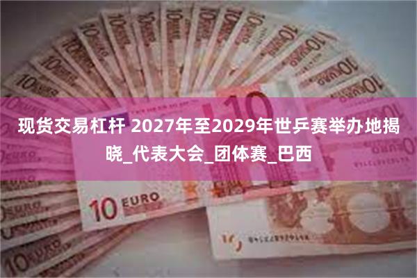 现货交易杠杆 2027年至2029年世乒赛举办地揭晓_代表大会_团体赛_巴西