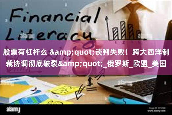 股票有杠杆么 &quot;谈判失败！跨大西洋制裁协调彻底破裂&quot;_俄罗斯_欧盟_美国