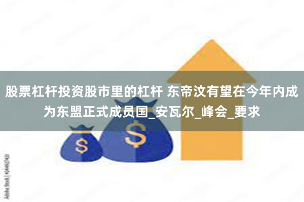 股票杠杆投资股市里的杠杆 东帝汶有望在今年内成为东盟正式成员国_安瓦尔_峰会_要求