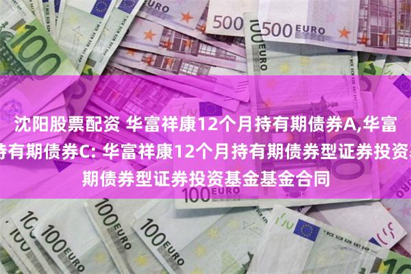 沈阳股票配资 华富祥康12个月持有期债券A,华富祥康12个月持有期债券C: 华富祥康12个月持有期债券型证券投资基金基金合同